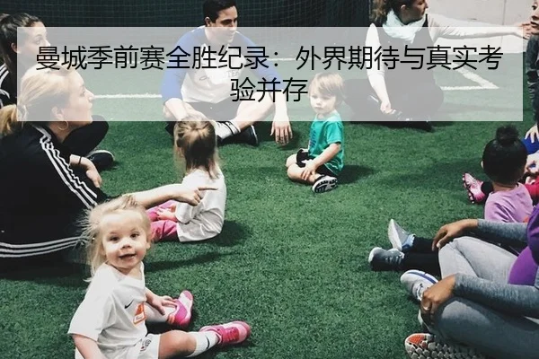 曼城季前赛全胜纪录：外界期待与真实考验并存